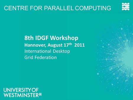CENTRE FOR PARALLEL COMPUTING 8th IDGF Workshop Hannover, August 17 th 2011 International Desktop Grid Federation.