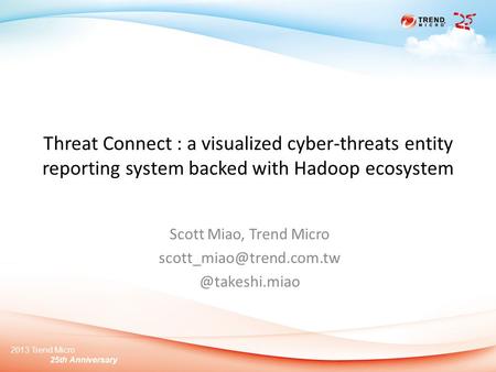 2013 Trend Micro 25th Anniversary Threat Connect : a visualized cyber-threats entity reporting system backed with Hadoop ecosystem Scott Miao, Trend Micro.