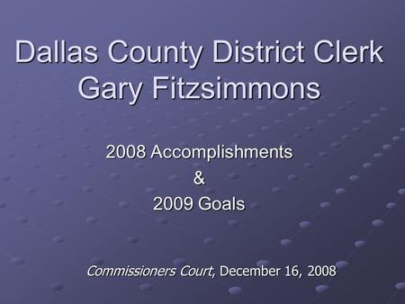 Dallas County District Clerk Gary Fitzsimmons 2008 Accomplishments & 2009 Goals Commissioners Court, December 16, 2008.