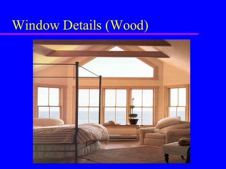 Window Details (Wood) Window Assembly u Finished window assembly depends on: –architectural design of structure –region of country/climate –material.