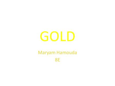 GOLD Maryam Hamouda 8E. ABOUT GOLD Symbol: Au Atomic number: 79 Gold Is the second most expensive metal there is right now. It is one of the metals that.
