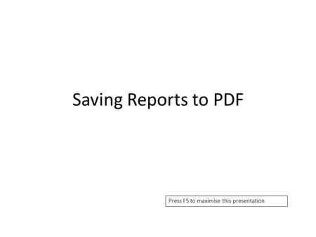 Saving Reports to PDF Press F5 to maximise this presentation.