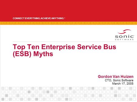 CONNECT EVERYTHING. ACHIEVE ANYTHING. ™ Top Ten Enterprise Service Bus (ESB) Myths Gordon Van Huizen CTO, Sonic Software March 17, 2005.