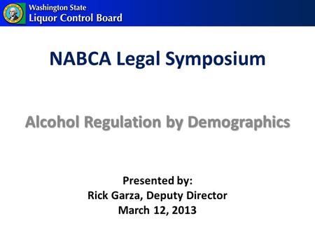 NABCA Legal Symposium Alcohol Regulation by Demographics Presented by: Rick Garza, Deputy Director March 12, 2013.