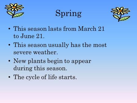 Spring This season lasts from March 21 to June 21. This season usually has the most severe weather. New plants begin to appear during this season. The.