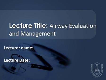 Lecture Title: Lecture Title: Airway Evaluation and Management Lecturer name: Lecture Date: