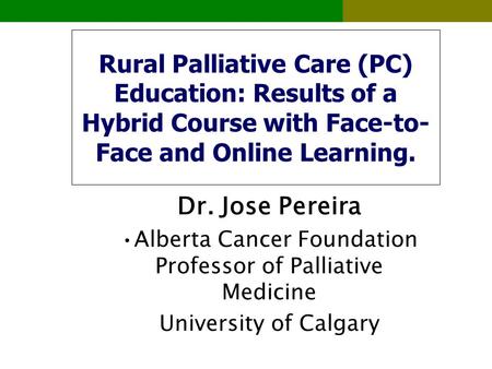 Rural Palliative Care (PC) Education: Results of a Hybrid Course with Face-to- Face and Online Learning. Dr. Jose Pereira Alberta Cancer Foundation Professor.