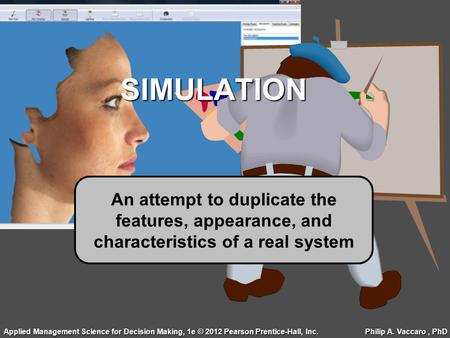 SIMULATION An attempt to duplicate the features, appearance, and characteristics of a real system Applied Management Science for Decision Making, 1e ©