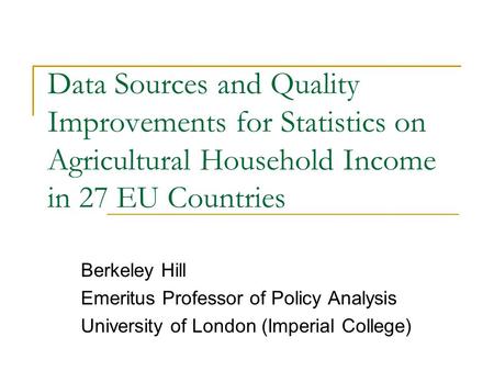 Data Sources and Quality Improvements for Statistics on Agricultural Household Income in 27 EU Countries Berkeley Hill Emeritus Professor of Policy Analysis.