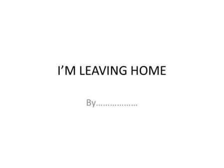 I’M LEAVING HOME By……………….