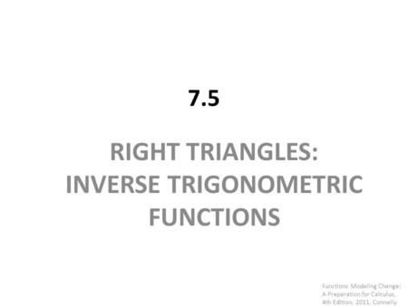 7.5 RIGHT TRIANGLES: INVERSE TRIGONOMETRIC FUNCTIONS Functions Modeling Change: A Preparation for Calculus, 4th Edition, 2011, Connally.