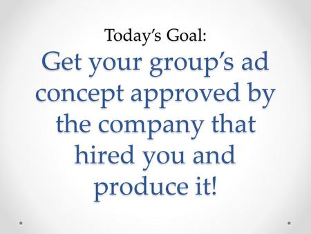 Today’s Goal: Get your group’s ad concept approved by the company that hired you and produce it!