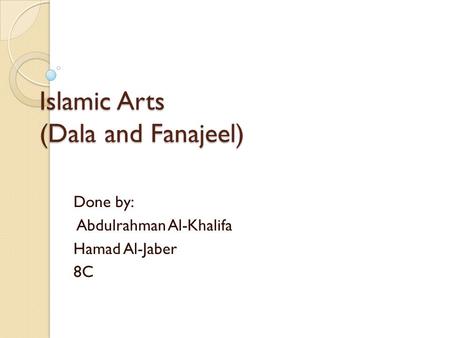 Islamic Arts (Dala and Fanajeel) Done by: Abdulrahman Al-Khalifa Hamad Al-Jaber 8C.
