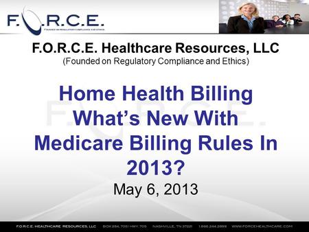 Home Health Billing What’s New With Medicare Billing Rules In 2013? May 6, 2013 F.O.R.C.E. Healthcare Resources, LLC (Founded on Regulatory Compliance.