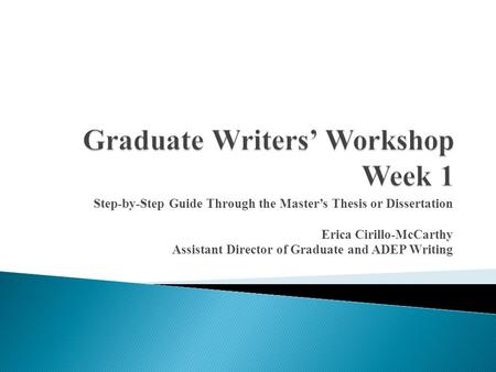 Step-by-Step Guide Through the Master’s Thesis or Dissertation Erica Cirillo-McCarthy Assistant Director of Graduate and ADEP Writing.