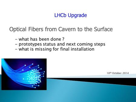 LHCb Upgrade Optical Fibers from Cavern to the Surface - what has been done ? - prototypes status and next coming steps - what is missing for final installation.