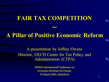 1 FAIR TAX COMPETITION ~ A Pillar of Positive Economic Reform A presentation by Jeffrey Owens Director, OECD Centre for Tax Policy and Administration (CTPA)