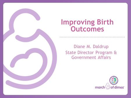Improving Birth Outcomes Diane M. Daldrup State Director Program & Government Affairs.