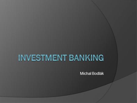 Michal Bodlák. Definition  An investment bank is a financial institution that assists: individuals, corporations and governments companies involved in.