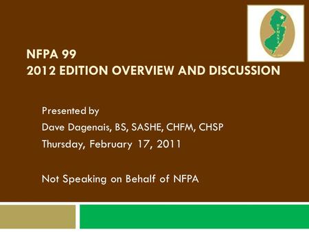 NFPA 99 2012 EDITION OVERVIEW AND DISCUSSION Presented by Dave Dagenais, BS, SASHE, CHFM, CHSP Thursday, February 17, 2011 Not Speaking on Behalf of NFPA.