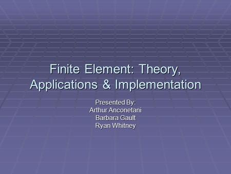 Finite Element: Theory, Applications & Implementation Presented By: Arthur Anconetani Barbara Gault Ryan Whitney.