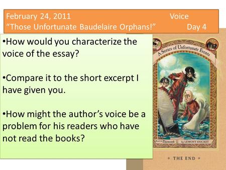 February 24, 2011 Voice “Those Unfortunate Baudelaire Orphans!”Day 4 How would you characterize the voice of the essay? Compare it to the short excerpt.