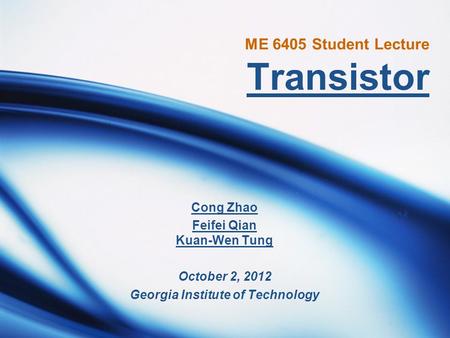 ME 6405 Student Lecture Transistor Cong Zhao Feifei Qian Kuan-Wen Tung October 2, 2012 Georgia Institute of Technology.