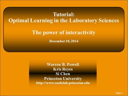 Slide 1 Tutorial: Optimal Learning in the Laboratory Sciences The power of interactivity December 10, 2014 Warren B. Powell Kris Reyes Si Chen Princeton.