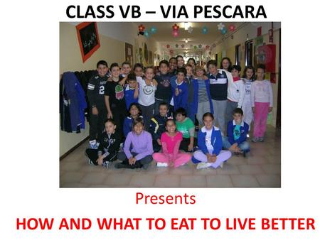 CLASS VB – VIA PESCARA Presents HOW AND WHAT TO EAT TO LIVE BETTER.