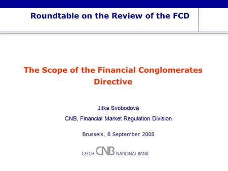 Roundtable on the Review of the FCD Jitka Svobodová CNB, Financial Market Regulation Division Brussels, 8 September 2008 The Scope of the Financial Conglomerates.