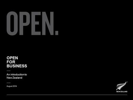 OPEN FOR BUSINESS An introduction to New Zealand August 2014.