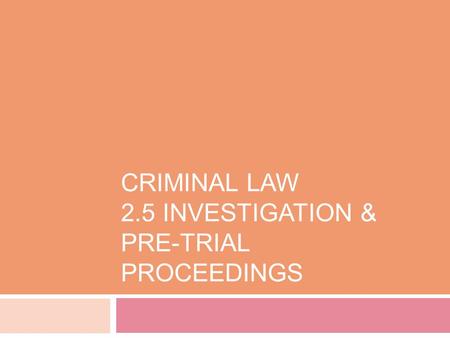 CRIMINAL LAW 2.5 INVESTIGATION & PRE-TRIAL PROCEEDINGS.