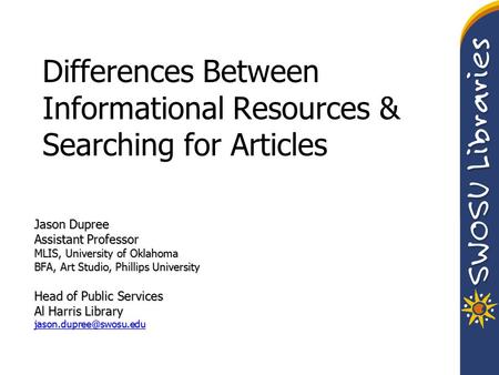 Differences Between Informational Resources & Searching for Articles Jason Dupree Assistant Professor MLIS, University of Oklahoma BFA, Art Studio, Phillips.