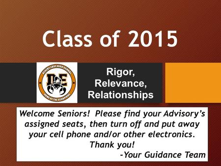 Class of 2015 Rigor, Relevance, Relationships Welcome Seniors! Please find your Advisory’s assigned seats, then turn off and put away your cell phone and/or.