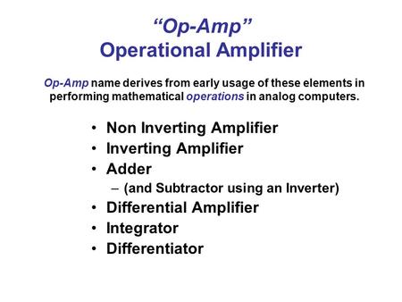 “Op-Amp” Operational Amplifier Non Inverting Amplifier Inverting Amplifier Adder –(and Subtractor using an Inverter) Differential Amplifier Integrator.