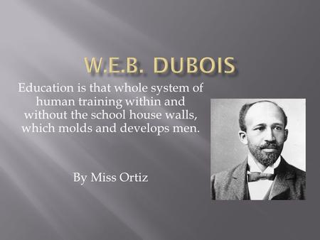 Education is that whole system of human training within and without the school house walls, which molds and develops men. By Miss Ortiz.