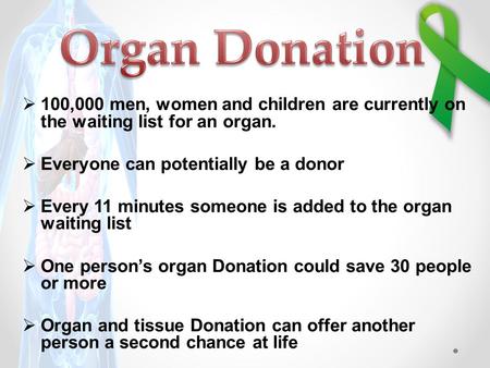  100,000 men, women and children are currently on the waiting list for an organ.  Everyone can potentially be a donor  Every 11 minutes someone is added.