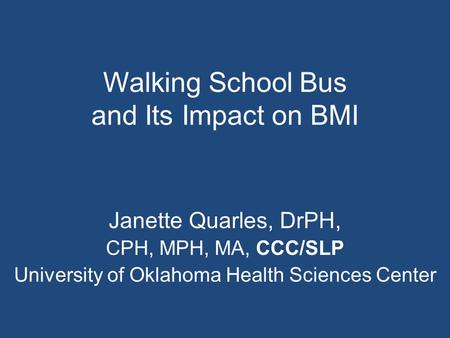 Walking School Bus and Its Impact on BMI Janette Quarles, DrPH, CPH, MPH, MA, CCC/SLP University of Oklahoma Health Sciences Center.