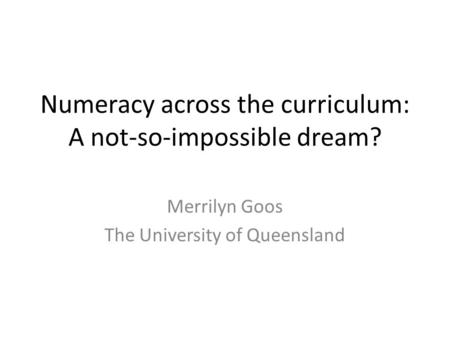 Numeracy across the curriculum: A not-so-impossible dream? Merrilyn Goos The University of Queensland.