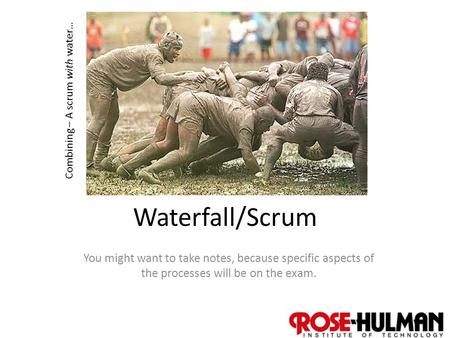 1 Waterfall/Scrum You might want to take notes, because specific aspects of the processes will be on the exam. Combining – A scrum with water…