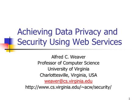 1 Achieving Data Privacy and Security Using Web Services Alfred C. Weaver Professor of Computer Science University of Virginia Charlottesville, Virginia,