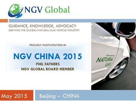 GUIDANCE, KNOWLEDGE, ADVOCACY SERVING THE GLOBAL NATURAL GAS VEHICLE INDUSTRY Beijing ̶ May 2015 PROUDLY PARTICIPATING IN NGV CHINA 2015 PHIL FATHERS NGV.