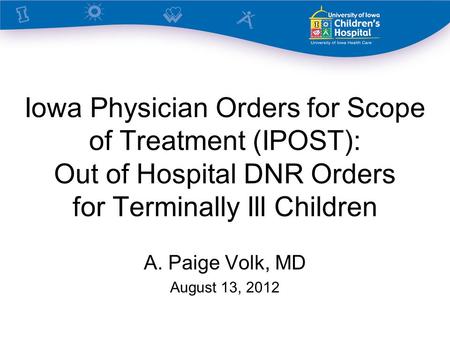 Iowa Physician Orders for Scope of Treatment (IPOST): Out of Hospital DNR Orders for Terminally Ill Children A. Paige Volk, MD August 13, 2012.
