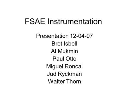 FSAE Instrumentation Presentation 12-04-07 Bret Isbell Al Mukmin Paul Otto Miguel Roncal Jud Ryckman Walter Thorn.