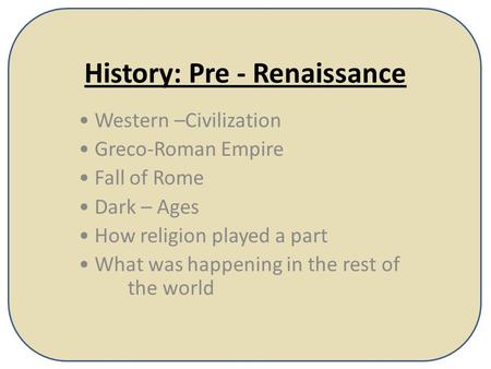 History: Pre - Renaissance Western –Civilization Greco-Roman Empire Fall of Rome Dark – Ages How religion played a part What was happening in the rest.