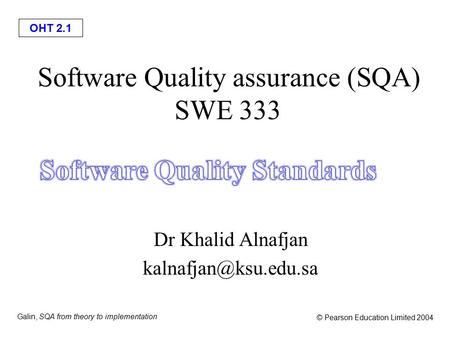 OHT 2.1 Galin, SQA from theory to implementation © Pearson Education Limited 2004 Software Quality assurance (SQA) SWE 333 Dr Khalid Alnafjan