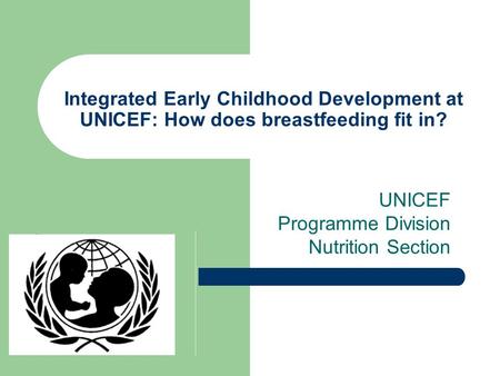 Integrated Early Childhood Development at UNICEF: How does breastfeeding fit in? UNICEF Programme Division Nutrition Section.
