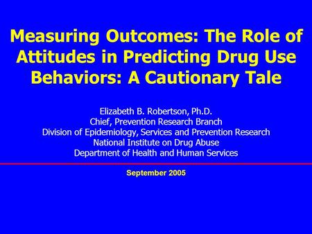 Measuring Outcomes: The Role of Attitudes in Predicting Drug Use Behaviors: A Cautionary Tale Elizabeth B. Robertson, Ph.D. Chief, Prevention Research.