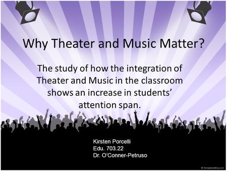 Why Theater and Music Matter? The study of how the integration of Theater and Music in the classroom shows an increase in students’ attention span. Kirsten.