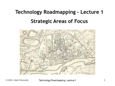 Technology Roadmapping - Lecture 11 Technology Roadmapping – Lecture 1 Strategic Areas of Focus © 2009 – Mark Polczynski.